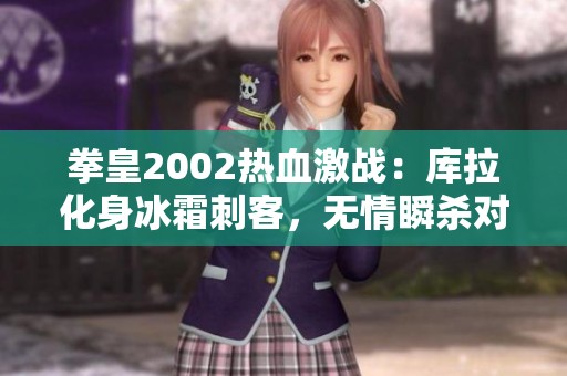 拳皇2002熱血激戰(zhàn)：庫拉化身冰霜刺客，無情瞬殺對(duì)手揭秘