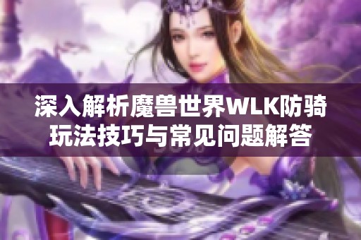 深入解析魔獸世界WLK防騎玩法技巧與常見問題解答