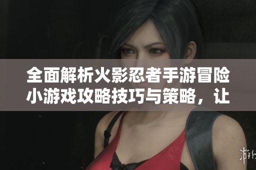 全面解析火影忍者手游冒險小游戲攻略技巧與策略，讓你輕松戰(zhàn)勝對手！