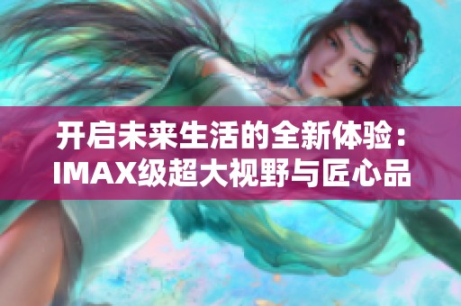 開啟未來生活的全新體驗：IMAX級超大視野與匠心品質(zhì)的完美結(jié)合