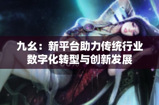 九幺：新平臺助力傳統(tǒng)行業(yè)數(shù)字化轉(zhuǎn)型與創(chuàng)新發(fā)展