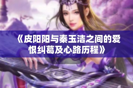 《皮陽陽與秦玉潔之間的愛恨糾葛及心路歷程》