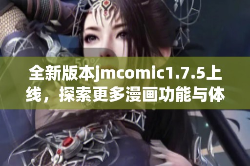 全新版本jmcomic1.7.5上線，探索更多漫畫功能與體驗(yàn)
