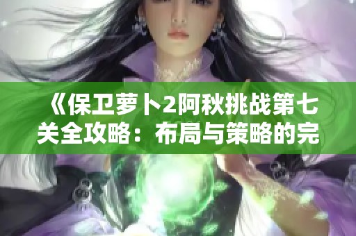 《保衛(wèi)蘿卜2阿秋挑戰(zhàn)第七關全攻略：布局與策略的完美結合秘籍》