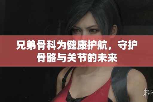 兄弟骨科為健康護(hù)航，守護(hù)骨骼與關(guān)節(jié)的未來