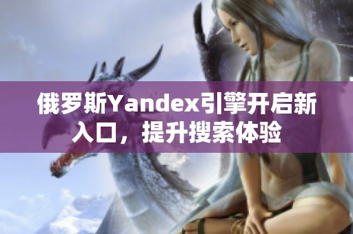 俄羅斯Yandex引擎開啟新入口，提升搜索體驗