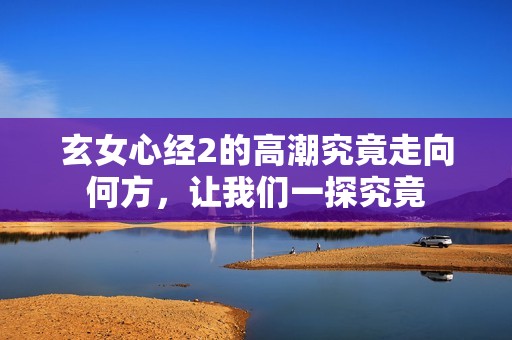 玄女心經(jīng)2的高潮究竟走向何方，讓我們一探究竟