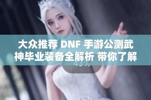 大眾推薦 DNF 手游公測武神畢業(yè)裝備全解析 帶你了解最強(qiáng)裝備組合秘訣