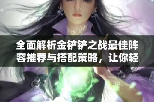 全面解析金鏟鏟之戰(zhàn)最佳陣容推薦與搭配策略，讓你輕松勝利