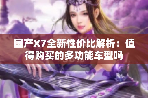 國產(chǎn)X7全新性價比解析：值得購買的多功能車型嗎