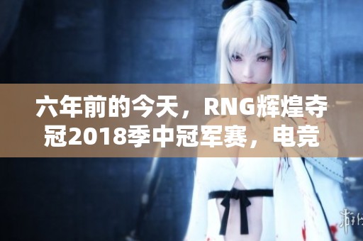 六年前的今天，RNG輝煌奪冠2018季中冠軍賽，電競歷史再添精彩一頁