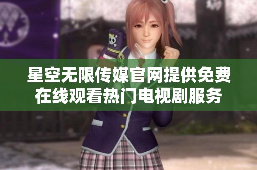 星空無(wú)限傳媒官網(wǎng)提供免費(fèi)在線觀看熱門(mén)電視劇服務(wù)