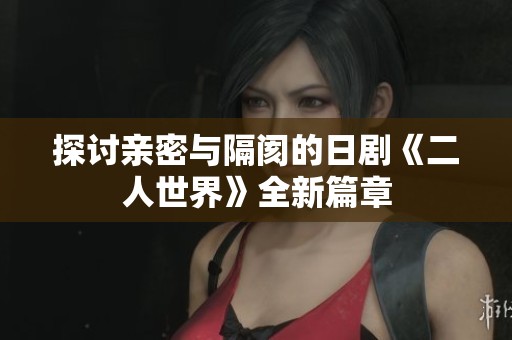 探討親密與隔閡的日劇《二人世界》全新篇章 探討親密與隔閡的日劇《二人世界》全新篇章