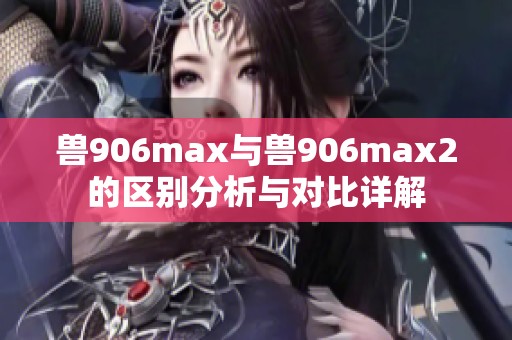 獸906max與獸906max2的區(qū)別分析與對比詳解