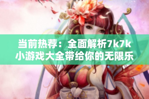 當前熱薦：全面解析7k7k小游戲大全帶給你的無限樂趣與精彩體驗