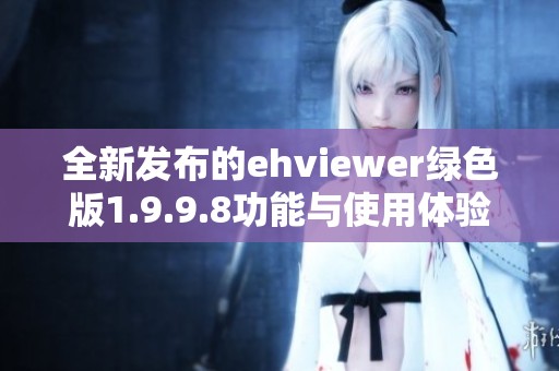 全新發(fā)布的ehviewer綠色版1.9.9.8功能與使用體驗(yàn)分析