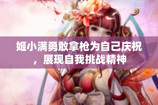 姬小滿勇敢拿槍為自己慶祝，展現(xiàn)自我挑戰(zhàn)精神