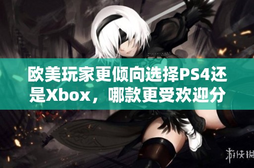 歐美玩家更傾向選擇PS4還是Xbox，哪款更受歡迎分析