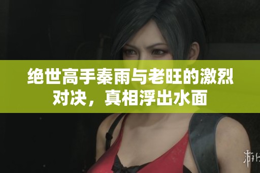 絕世高手秦雨與老旺的激烈對決，真相浮出水面