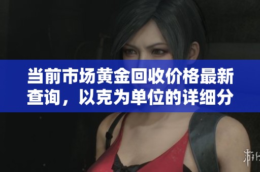 當(dāng)前市場黃金回收價格最新查詢，以克為單位的詳細(xì)分析