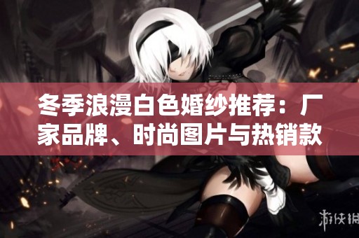 冬季浪漫白色婚紗推薦：廠(chǎng)家品牌、時(shí)尚圖片與熱銷(xiāo)款式一站式指南