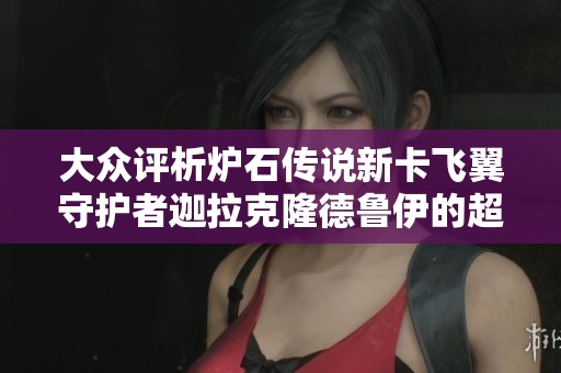 大眾評(píng)析爐石傳說新卡飛翼守護(hù)者迦拉克隆德魯伊的超模表現(xiàn)與潛力