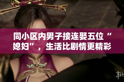 同小區(qū)內(nèi)男子接連娶五位“媳婦”，生活比劇情更精彩的離奇故事