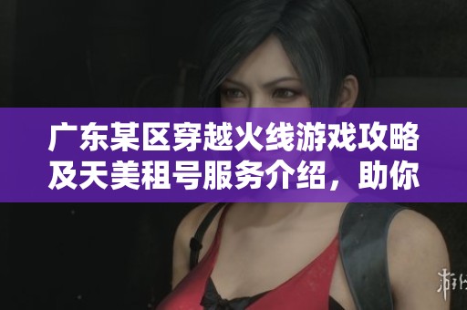 廣東某區(qū)穿越火線游戲攻略及天美租號(hào)服務(wù)介紹，助你暢玩其他大區(qū)樂(lè)趣無(wú)限