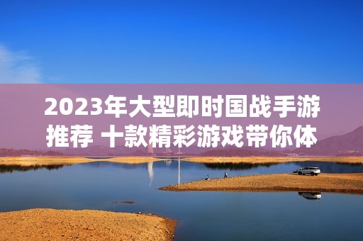 2023年大型即時國戰(zhàn)手游推薦 十款精彩游戲帶你體驗熱血紛爭