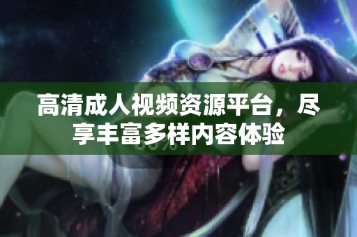 高清成人視頻資源平臺，盡享豐富多樣內(nèi)容體驗