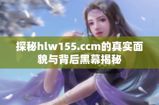 探秘hlw155.ccm的真實(shí)面貌與背后黑幕揭秘
