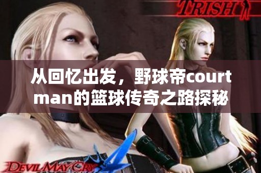 從回憶出發(fā)，野球帝courtman的籃球傳奇之路探秘與成長分享