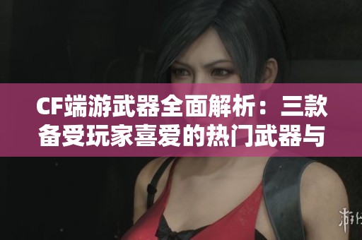 CF端游武器全面解析：三款備受玩家喜愛的熱門武器與五款炫酷角色皮膚推薦