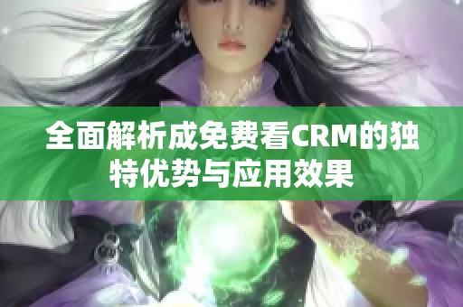 全面解析成免費(fèi)看CRM的獨(dú)特優(yōu)勢(shì)與應(yīng)用效果