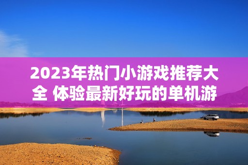 2023年熱門小游戲推薦大全 體驗最新好玩的單機游戲排行與攻略