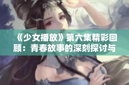《少女播放》第六集精彩回顧：青春故事的深刻探討與情感碰撞