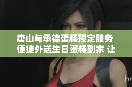 唐山與承德蛋糕預(yù)定服務(wù) 便捷外送生日蛋糕到家 讓你的慶祝時(shí)刻更加完美 唐山與承德蛋糕預(yù)定服務(wù) 便捷外送生日蛋糕到家 讓你的慶祝時(shí)刻更加完美