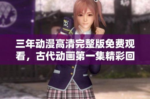 三年動(dòng)漫高清完整版免費(fèi)觀看，古代動(dòng)畫第一集精彩回顧