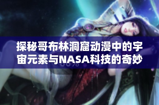 探秘哥布林洞窟動(dòng)漫中的宇宙元素與NASA科技的奇妙結(jié)合