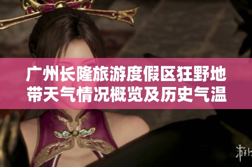 廣州長隆旅游度假區(qū)狂野地帶天氣情況概覽及歷史氣溫與旅游指數(shù)分析