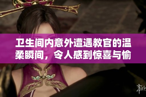 衛(wèi)生間內(nèi)意外遭遇教官的溫柔瞬間，令人感到驚喜與愉悅