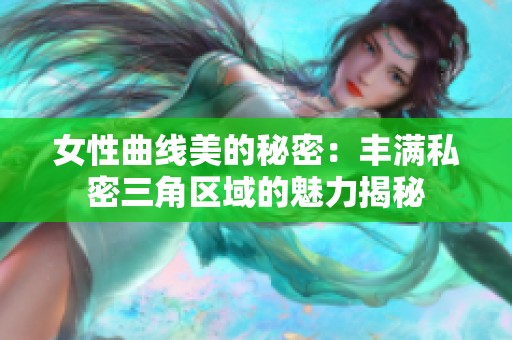 女性曲線美的秘密：豐滿私密三角區(qū)域的魅力揭秘