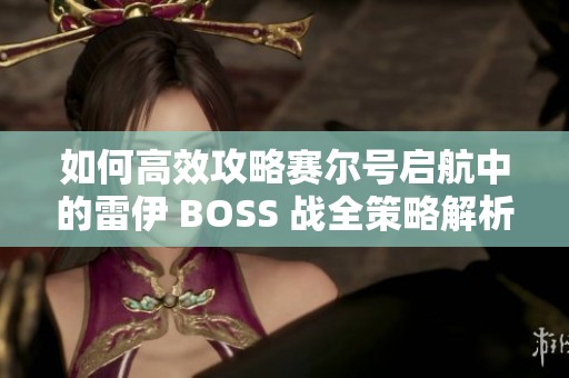如何高效攻略賽爾號(hào)啟航中的雷伊 BOSS 戰(zhàn)全策略解析與實(shí)用技巧分享