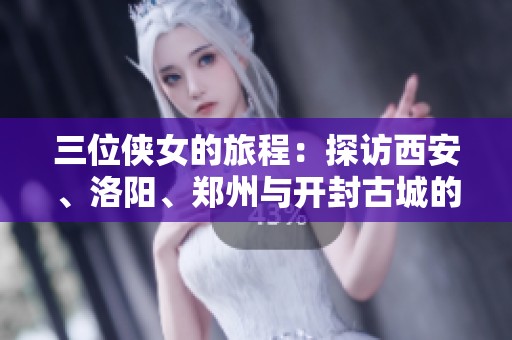 三位俠女的旅程：探訪西安、洛陽(yáng)、鄭州與開(kāi)封古城的十一天精彩故事