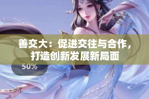 善交大：促進交往與合作，打造創(chuàng)新發(fā)展新局面