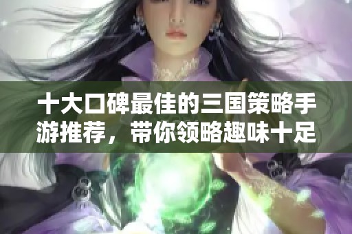 十大口碑最佳的三國策略手游推薦，帶你領(lǐng)略趣味十足的三國戰(zhàn)爭體驗