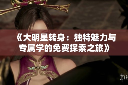 《大明星轉(zhuǎn)身：獨(dú)特魅力與專(zhuān)屬學(xué)的免費(fèi)探索之旅》