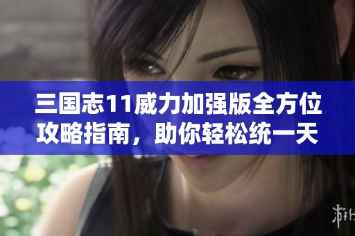 三國志11威力加強版全方位攻略指南，助你輕松統(tǒng)一天下，你準備好迎接挑戰(zhàn)了嗎？