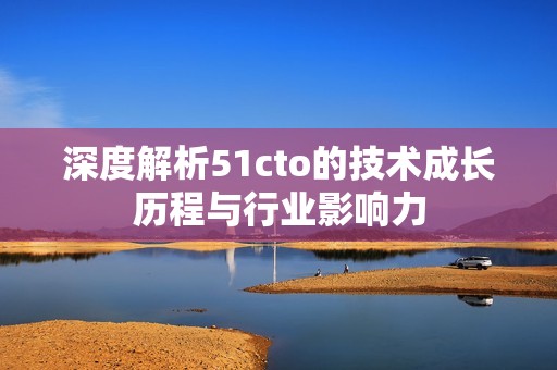 深度解析51cto的技術(shù)成長歷程與行業(yè)影響力