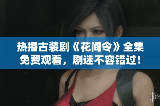 熱播古裝劇《花間令》全集免費(fèi)觀看，劇迷不容錯(cuò)過(guò)！